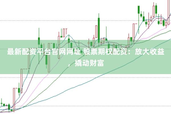 最新配资平台官网网址 股票期权配资：放大收益，撬动财富