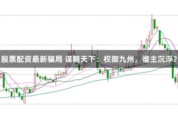 股票配资最新骗局 谋略天下：权御九州，谁主沉浮？