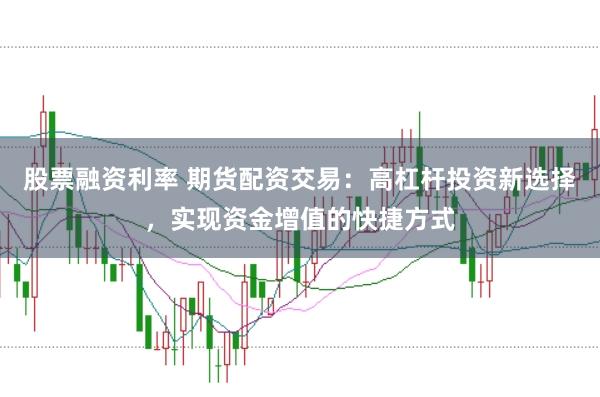 股票融资利率 期货配资交易：高杠杆投资新选择，实现资金增值的快捷方式
