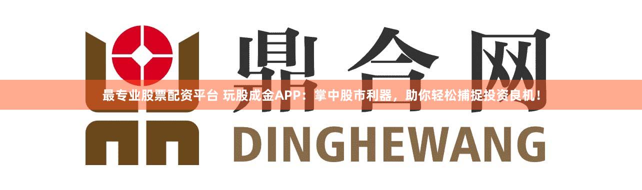 最专业股票配资平台 玩股成金APP：掌中股市利器，助你轻松捕捉投资良机！