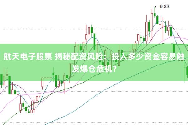 航天电子股票 揭秘配资风险：投入多少资金容易触发爆仓危机？
