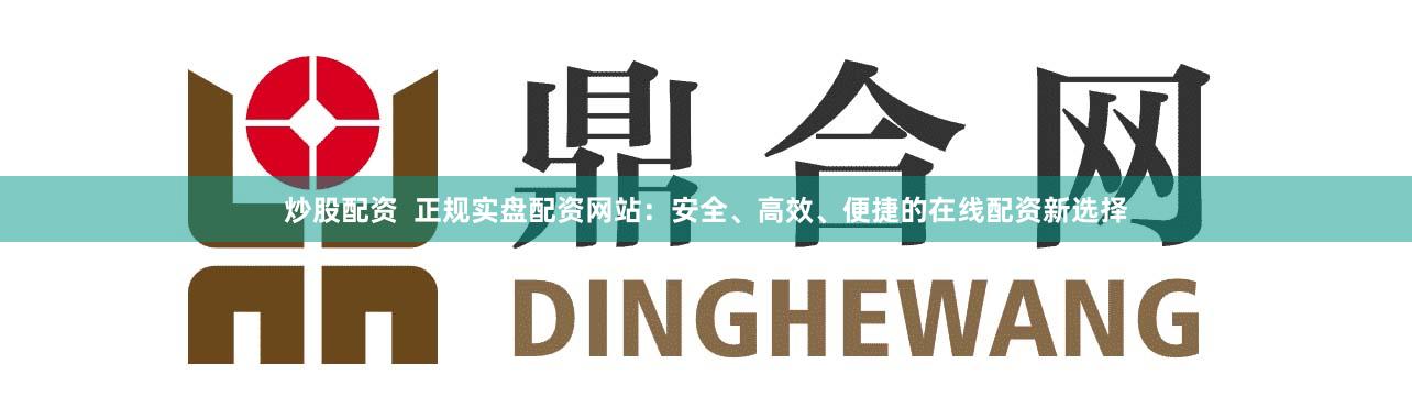 炒股配资  正规实盘配资网站：安全、高效、便捷的在线配资新选择
