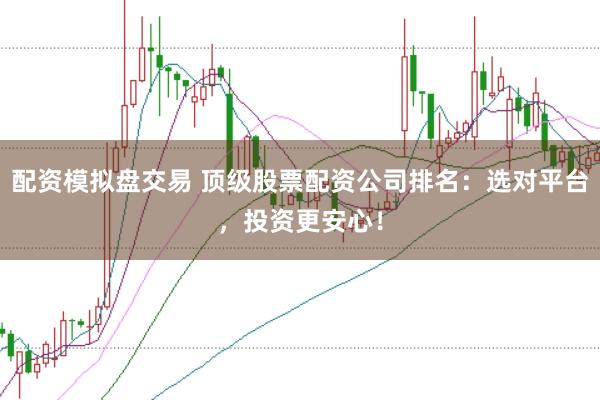 配资模拟盘交易 顶级股票配资公司排名：选对平台，投资更安心！