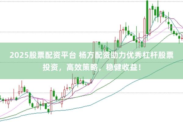 2025股票配资平台 杨方配资助力优秀杠杆股票投资，高效策略，稳健收益！