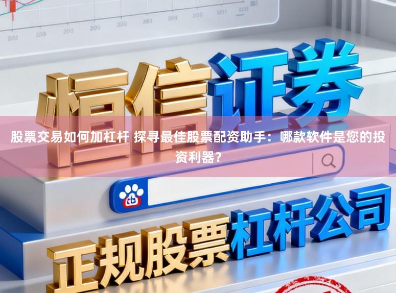 股票交易如何加杠杆 探寻最佳股票配资助手：哪款软件是您的投资利器？