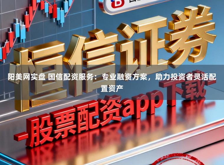 阳美网实盘 国信配资服务：专业融资方案，助力投资者灵活配置资产