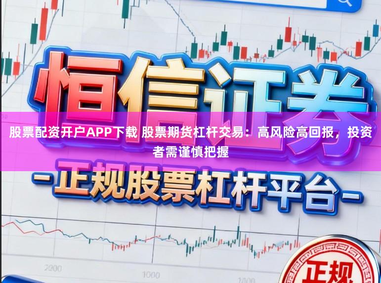 股票配资开户APP下载 股票期货杠杆交易：高风险高回报，投资者需谨慎把握