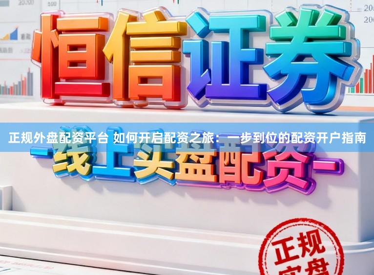 正规外盘配资平台 如何开启配资之旅：一步到位的配资开户指南