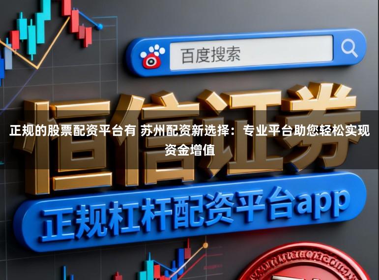 正规的股票配资平台有 苏州配资新选择：专业平台助您轻松实现资金增值