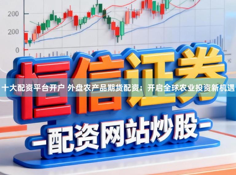 十大配资平台开户 外盘农产品期货配资：开启全球农业投资新机遇