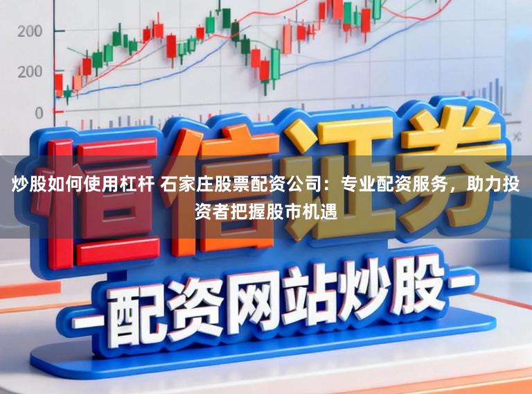 炒股如何使用杠杆 石家庄股票配资公司：专业配资服务，助力投资者把握股市机遇