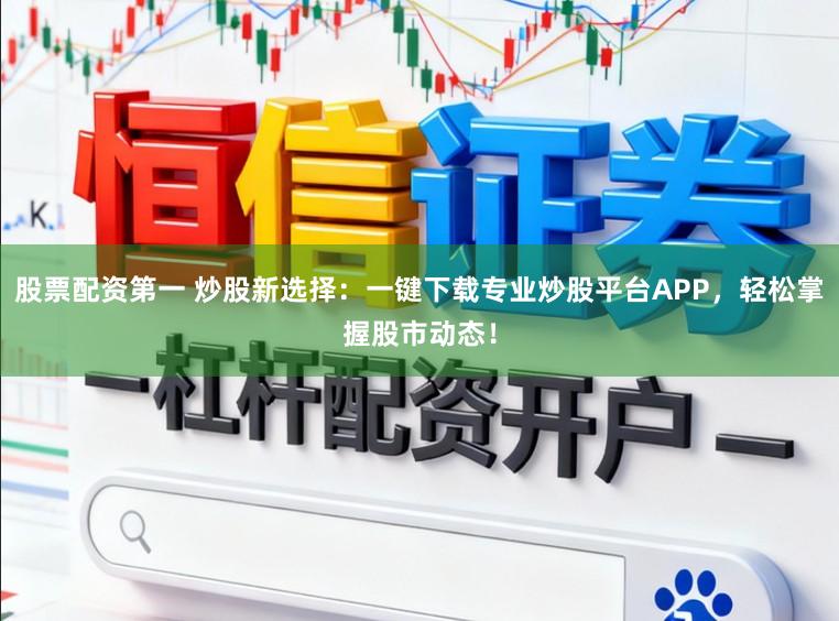 股票配资第一 炒股新选择：一键下载专业炒股平台APP，轻松掌握股市动态！