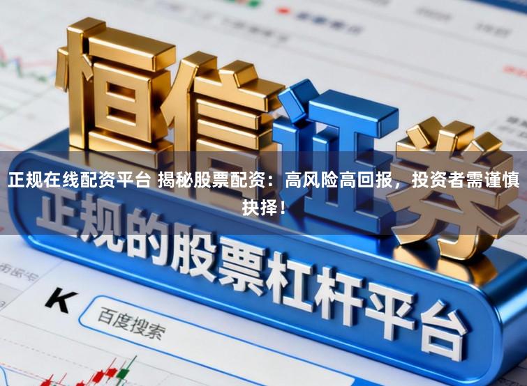 正规在线配资平台 揭秘股票配资：高风险高回报，投资者需谨慎抉择！