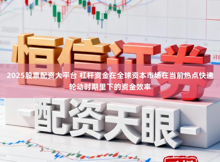 2025股票配资大平台 杠杆资金在全球资本市场在当前热点快速轮动时期里下的资金效率